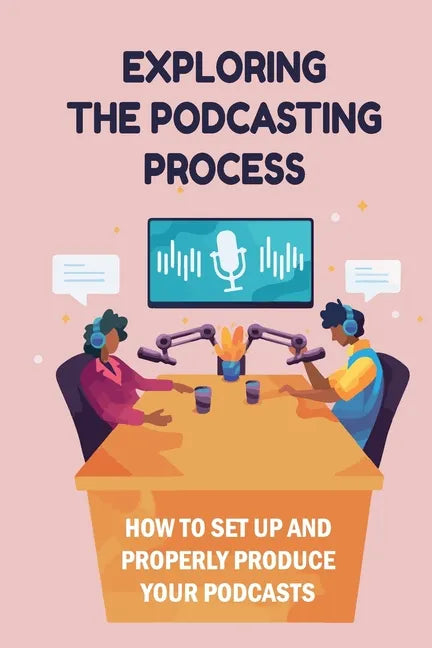 Exploring The Podcasting Process: How To Set Up And Properly Produce Your Podcasts: How To Format Your Podcast - Paperback