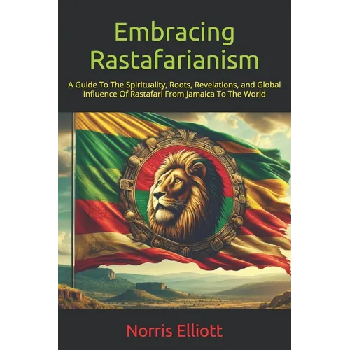 Embracing Rastafarianism: A Guide To The Spirituality, Roots, Revelations, and Global Influence Of Rastafari From Jamaica To The World - Paperback