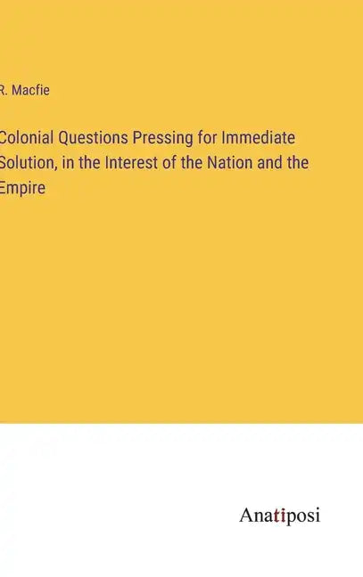 Colonial Questions Pressing for Immediate Solution, in the Interest of the Nation and the Empire - Hardcover