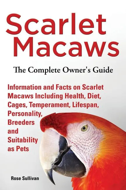 Scarlet Macaws, Information and Facts on Scarlet Macaws, The Complete Owner's Guide including Breeding, Lifespan, Personality, Cages, Temperament, Die - Paperback