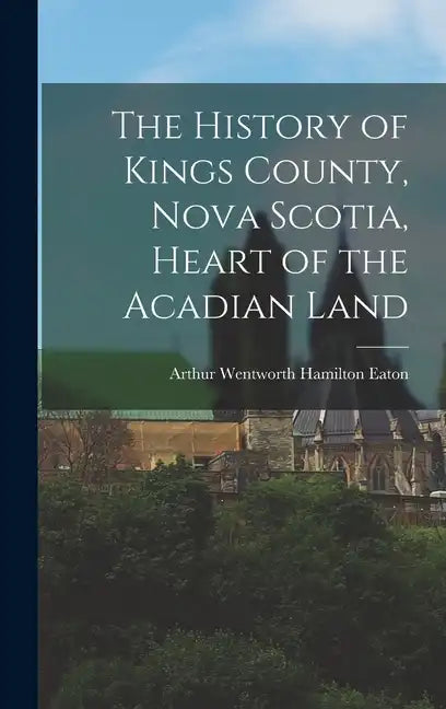 The History of Kings County, Nova Scotia, Heart of the Acadian Land - Hardcover