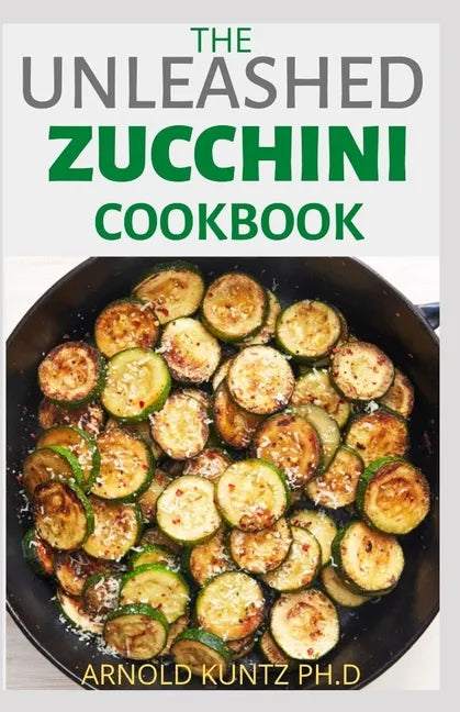 The Unleashed Zucchini Cookbook: Family Zucchini Recipe Book, Breads, Muffins, Main Dishes Desserts. - Paperback