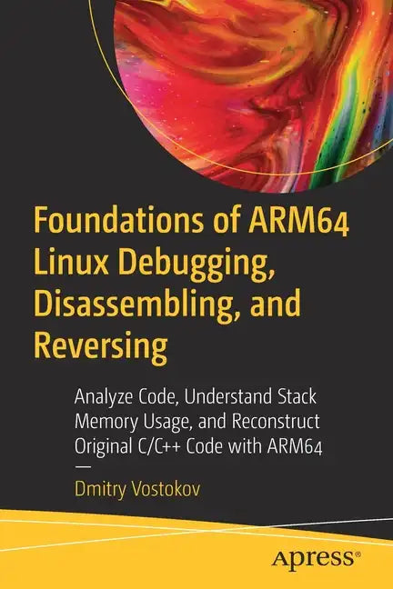 Foundations of Arm64 Linux Debugging, Disassembling, and Reversing: Analyze Code, Understand Stack Memory Usage, and Reconstruct Original C/C++ Code w - Paperback