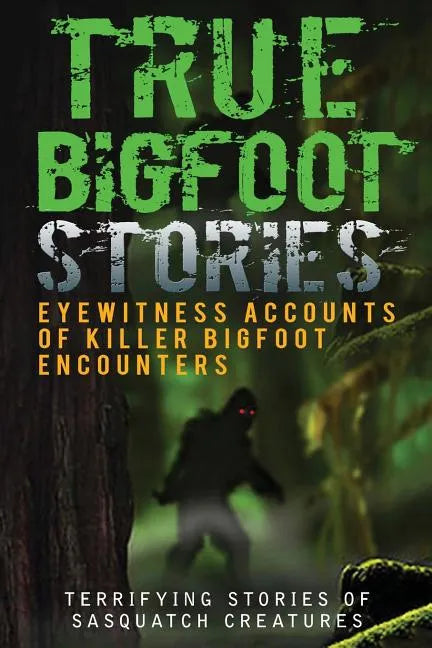 True Bigfoot Stories: Eyewitness Accounts Of Killer Bigfoot Encounters: Terrifying Stories Of Sasquatch Creatures - Paperback