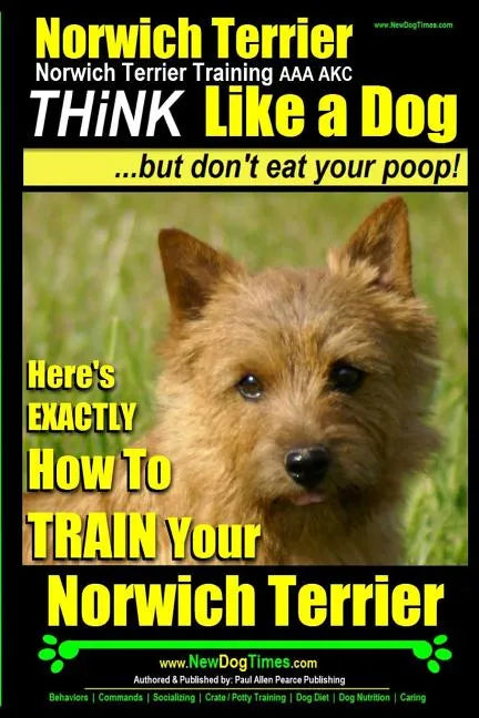 Norwich Terrier, Norwich Terrier Training AAA AKC Think Like a Dog But Don't Eat Your Poop!: Here's How To Train Your Norwich Terrier - Paperback