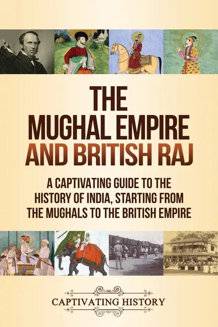 The Mughal Empire and British Raj: A Captivating Guide to the History of India, Starting from the Mughals to the British Empire - Paperback