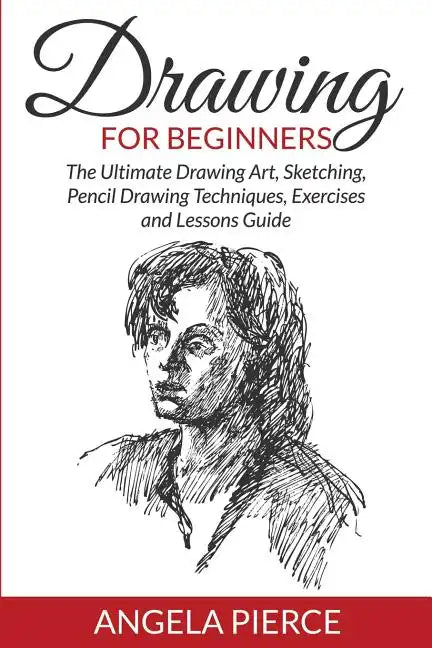 Drawing For Beginners: The Ultimate Drawing Art, Sketching, Pencil Drawing Techniques, Exercises and Lessons Guide - Paperback