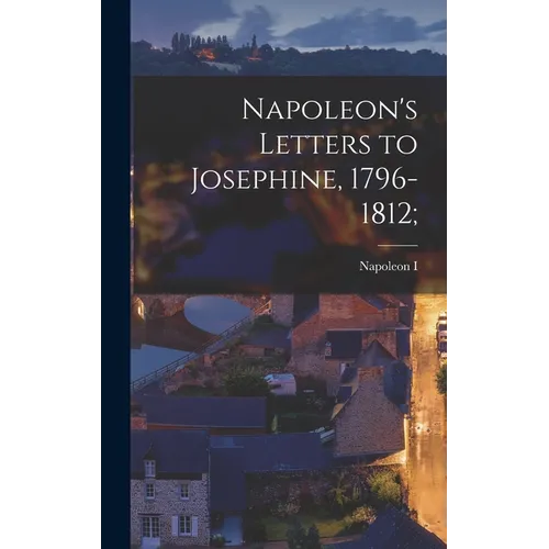 Napoleon's Letters to Josephine, 1796-1812; - Hardcover