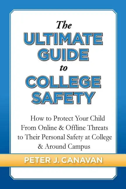 The Ultimate Guide to College Safety: How to Protect Your Child From Online & Offline Threats to Their Personal Safety at College & Around Campus - Paperback