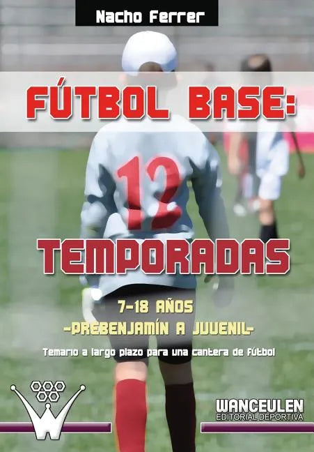 Fútbol base. 12 temporadas (7-18 AÑOS) PREBENJAMÍN - JUVENIL: Propuesta de temario a largo plazo para una cantera de fútbol - Paperback
