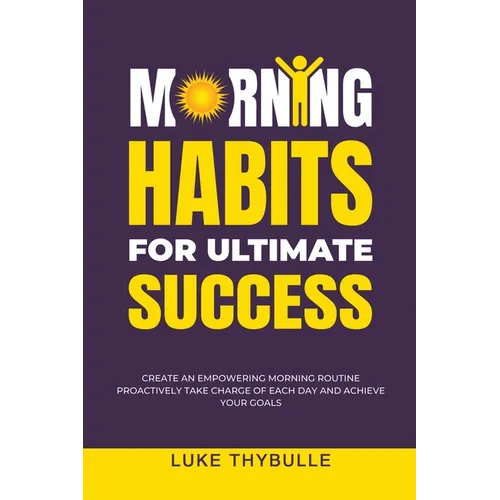 Morning Habits For Ultimate Success: Create An Empowering Morning Routine, Proactively Take Charge Of Each Day And Achieve Your Goals