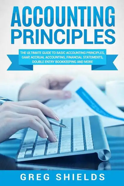 Accounting Principles: The Ultimate Guide to Basic Accounting Principles, GAAP, Accrual Accounting, Financial Statements, Double Entry Bookke - Paperback