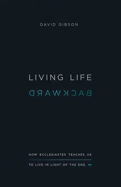Living Life Backward: How Ecclesiastes Teaches Us to Live in Light of the End - Paperback