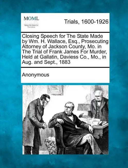 Closing Speech for the State Made by Wm. H. Wallace, Esq., Prosecuting Attorney of Jackson County, Mo. in the Trial of Frank James for Murder, Held at - Paperback