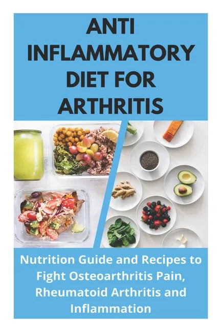 Anti Inflammatory Diet for Arthritis - Nutrition Guide and Recipes to Fight Osteoarthritis Pain, Rheumatoid Arthritis and Inflammation - Paperback