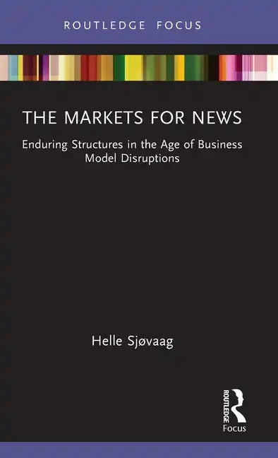 The Markets for News: Enduring Structures in the Age of Business Model Disruptions - Hardcover