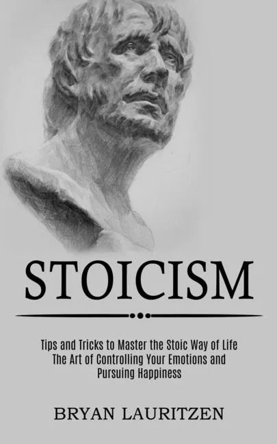 Stoicism: The Art of Controlling Your Emotions and Pursuing Happiness (Tips and Tricks to Master the Stoic Way of Life) - Paperback