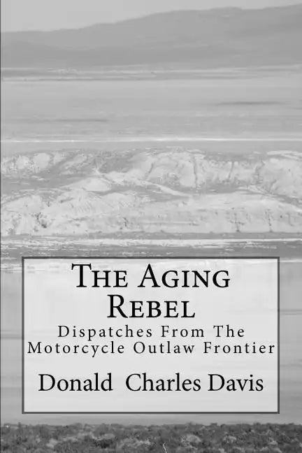 The Aging Rebel: Dispatches From The Motorcycle Outlaw Frontier - Paperback