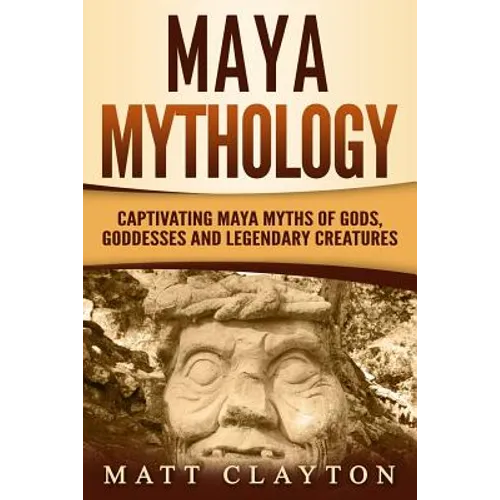 Maya Mythology: Captivating Maya Myths of Gods, Goddesses and Legendary Creatures - Paperback