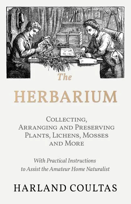 The Herbarium - Collecting, Arranging and Preserving Plants, Lichens, Mosses and More - With Practical Instructions to Assist the Amateur Home Natural - Paperback