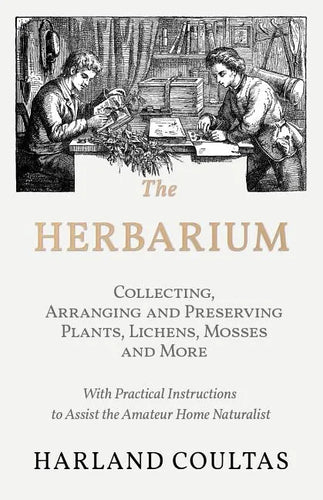 The Herbarium - Collecting, Arranging and Preserving Plants, Lichens, Mosses and More - With Practical Instructions to Assist the Amateur Home Natural - Paperback