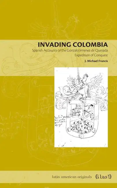 Invading Colombia: Spanish Accounts of the Gonzalo Jiménez de Quesada Expedition of Conquest - Paperback