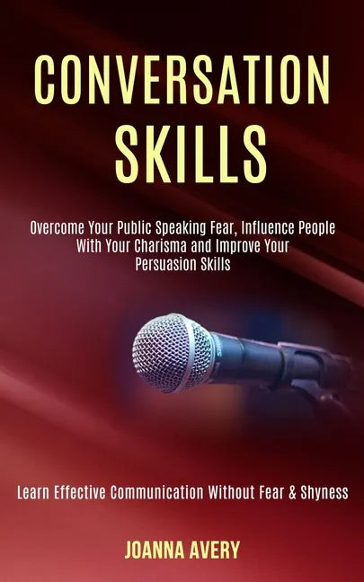 Conversation Skills: Overcome Your Public Speaking Fear, Influence People With Your Charisma and Improve Your Persuasion Skills (Learn Effe - Paperback