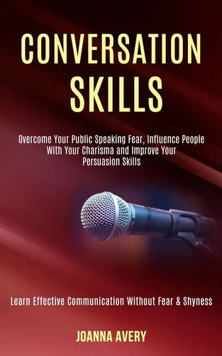 Conversation Skills: Overcome Your Public Speaking Fear, Influence People With Your Charisma and Improve Your Persuasion Skills (Learn Effe - Paperback