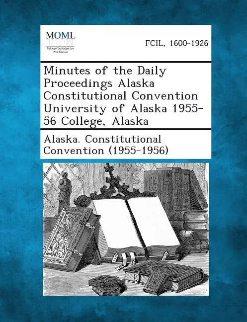 Minutes of the Daily Proceedings Alaska Constitutional Convention University of Alaska 1955-56 College, Alaska - Paperback
