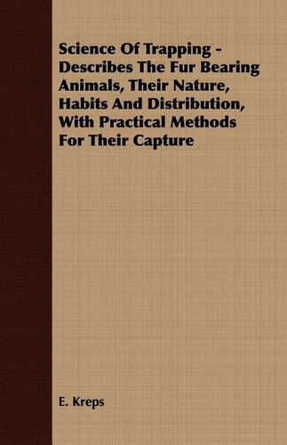 Science Of Trapping - Describes The Fur Bearing Animals, Their Nature, Habits And Distribution, With Practical Methods For Their Capture - Paperback
