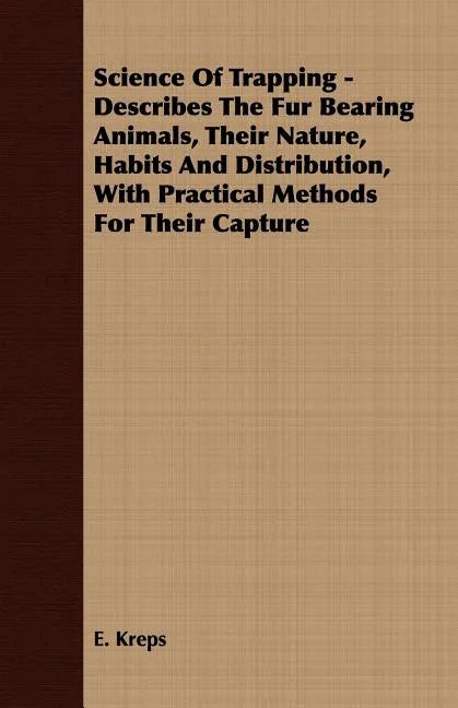 Science Of Trapping - Describes The Fur Bearing Animals, Their Nature, Habits And Distribution, With Practical Methods For Their Capture - Paperback