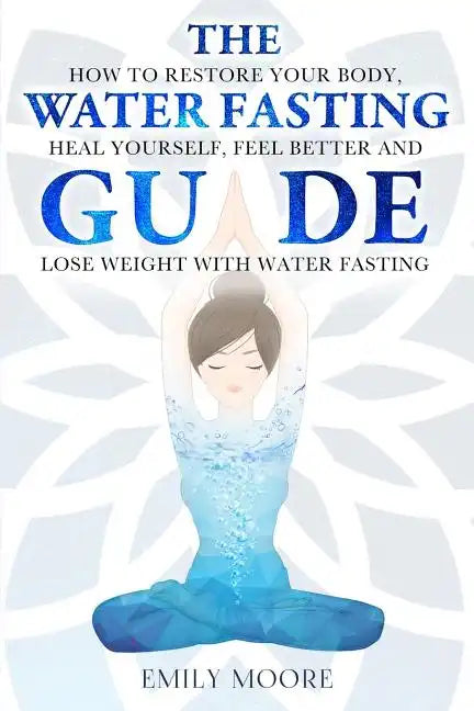 The Water Fasting Guide: How to Restore Your Body, Heal Yourself, Feel Better and Lose Weight with Water Fasting - Paperback
