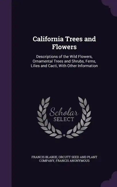 California Trees and Flowers: Descriptions of the Wild Flowers, Ornamental Trees and Shrubs, Ferns, Lilies and Cacti, With Other Information - Hardcover