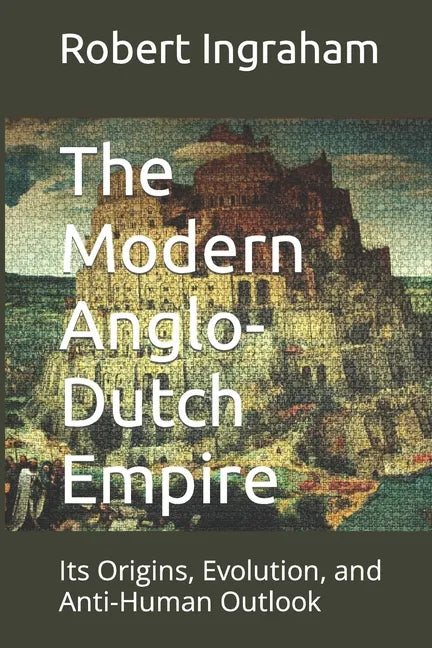 The Modern Anglo-Dutch Empire: Its Origins, Evolution, and Anti-Human Outlook - Paperback