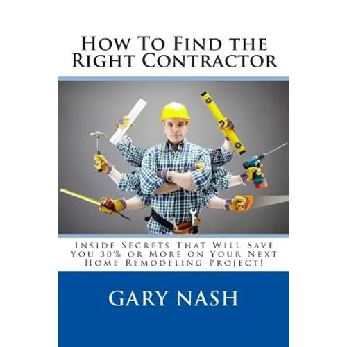 How To Find the Right Contractor for Your Project: Inside Secrets That Will Save You 40% or More on Your Next Home Remodeling Project! - Paperback
