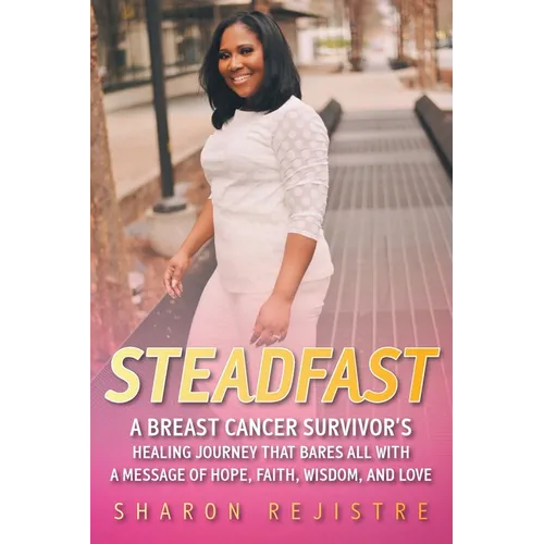 Steadfast: A Breast Cancer Survivor's Healing Journey that Bares All with a Message of Hope, Faith, Wisdom, and Love - Paperback