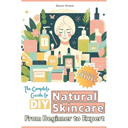 The Complete Guide to DIY Natural Skincare: From Beginner to Expert - Paperback
