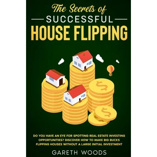 The Secrets of Successful House Flipping: Do You Have an Eye for Spotting Real Estate Investing Opportunities? Discover How to Make Big Bucks Flipping - Paperback