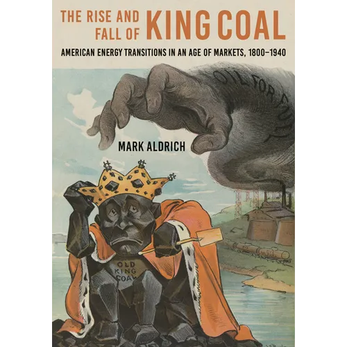 Rise and Fall of King Coal: American Energy Transitions in an Age of Markets, 1800-1940 - Hardcover