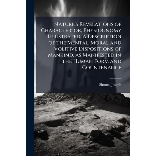 Nature's Revelations of Character; or, Physiognomy Illustrated. A Description of the Mental, Moral and Volitive Dispositions of Mankind, as Manifested - Paperback