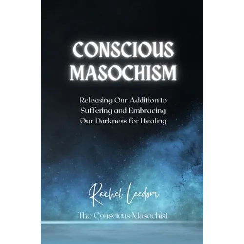 Conscious Masochism: Releasing Our Addiction to Suffering and Embracing Our Darkness for Healing - Paperback