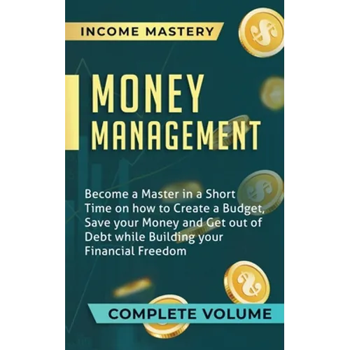 Money Management: Become a Master in a Short Time on How to Create a Budget, Save Your Money and Get Out of Debt while Building Your Financial Freedom - Paperback