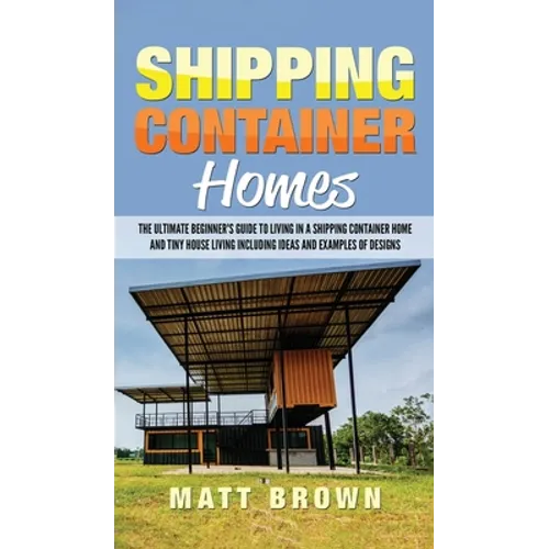 Shipping Container Homes: The Ultimate Beginner's Guide to Living in a Shipping Container Home and Tiny House Living Including Ideas and Examples of D - Hardcover