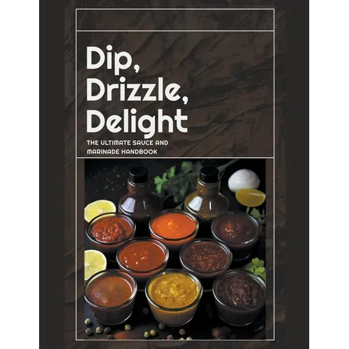 Dip, Drizzle, Delight: The Ultimate Sauce and Marinade Handbook - Paperback