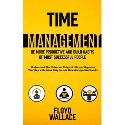 Time Management: Be More Productive and Build Habits of Most Successful People (Understand the Universal Rules of Life and Organize You