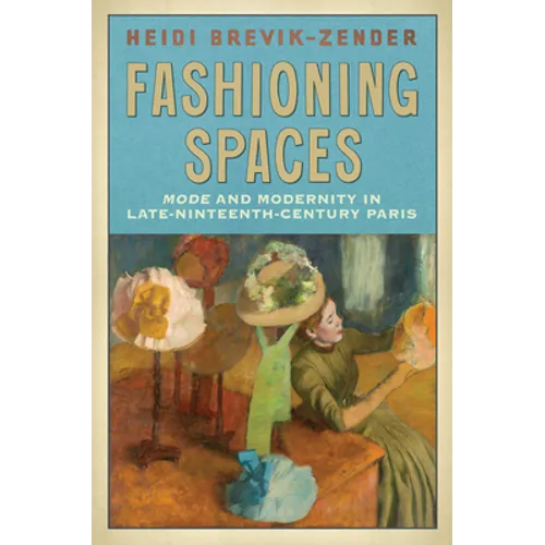 Fashioning Spaces: Mode and Modernity in Late-Nineteenth-Century Paris - Hardcover