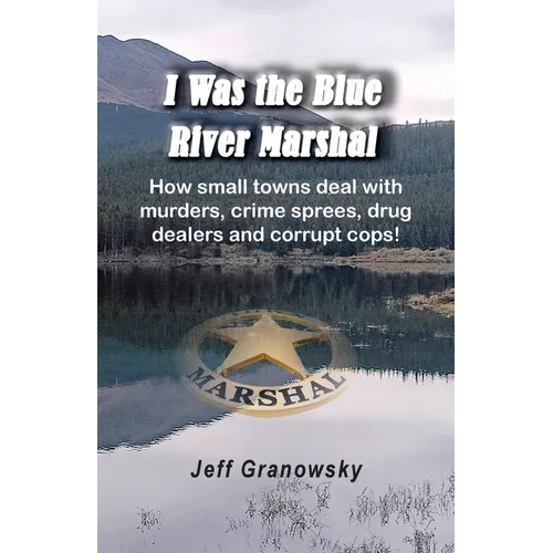 I Was the Blue River Marshal: How small towns deal with murders, crime sprees, drug dealers and corrupt cops!