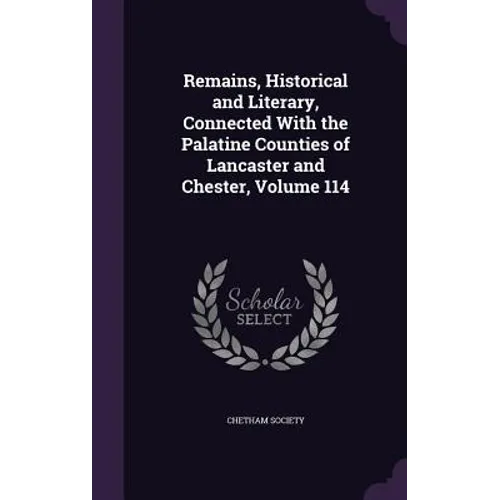 Remains, Historical and Literary, Connected With the Palatine Counties of Lancaster and Chester, Volume 114 - Hardcover