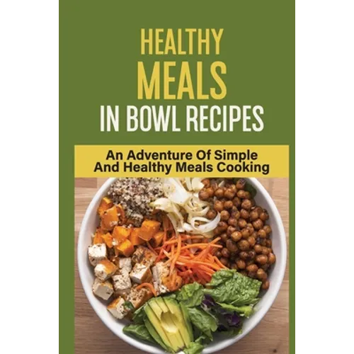Healthy Meals In Bowl Recipes: An Adventure Of Simple And Healthy Meals Cooking: Bowl Food Trend - Paperback