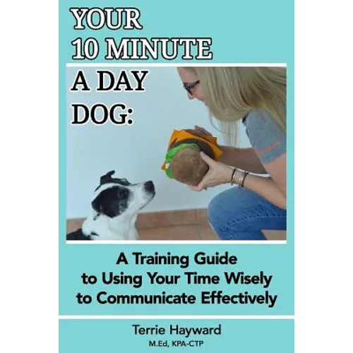 Your 10 Minute A Day Dog: A Training Guide to Using Your Time Wisely to Communicate Effectively with Your Pup - Paperback